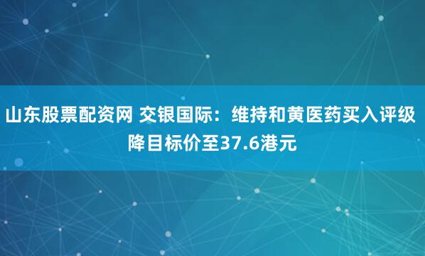 山东股票配资网 交银国际：维持和黄医药买入评级 降目标价至37.6港元