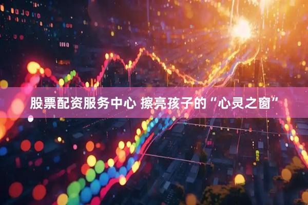 股票配资服务中心 擦亮孩子的“心灵之窗”
