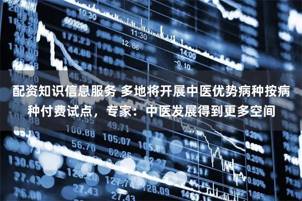 配资知识信息服务 多地将开展中医优势病种按病种付费试点，专家：中医发展得到更多空间