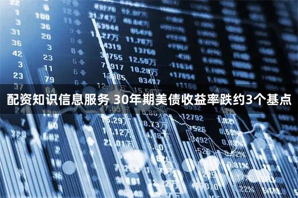 配资知识信息服务 30年期美债收益率跌约3个基点