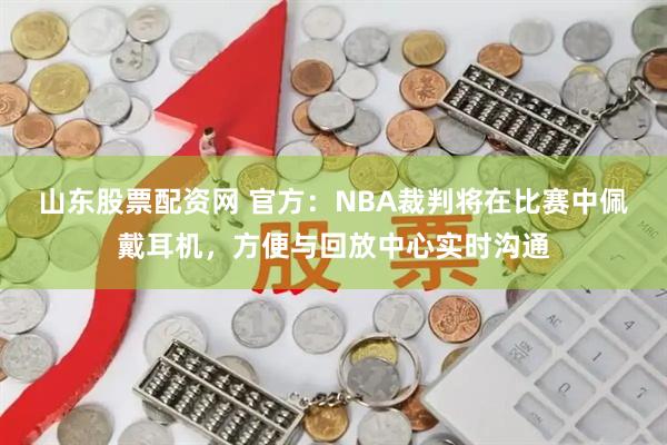 山东股票配资网 官方：NBA裁判将在比赛中佩戴耳机，方便与回放中心实时沟通