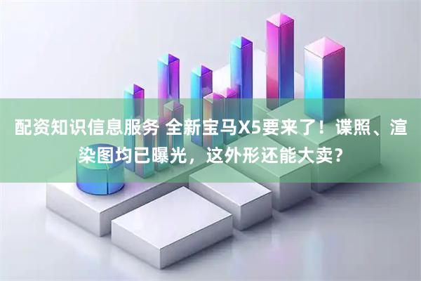 配资知识信息服务 全新宝马X5要来了！谍照、渲染图均已曝光，这外形还能大卖？