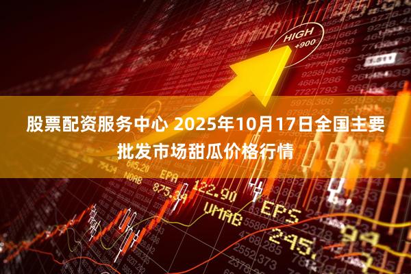 股票配资服务中心 2025年10月17日全国主要批发市场甜瓜价格行情