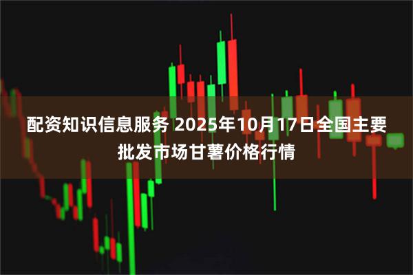 配资知识信息服务 2025年10月17日全国主要批发市场甘薯价格行情