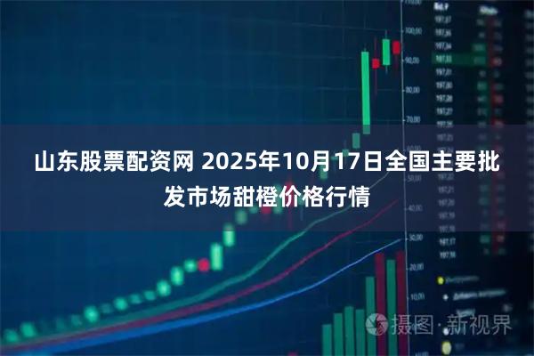 山东股票配资网 2025年10月17日全国主要批发市场甜橙价格行情