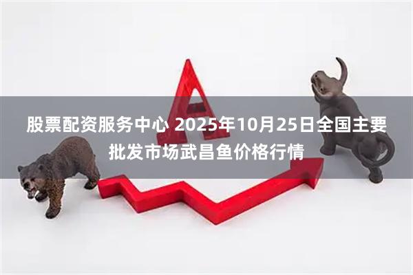 股票配资服务中心 2025年10月25日全国主要批发市场武昌鱼价格行情
