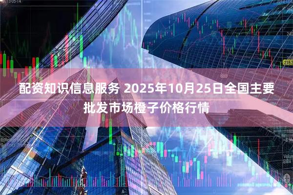配资知识信息服务 2025年10月25日全国主要批发市场橙子价格行情