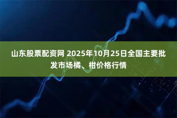 山东股票配资网 2025年10月25日全国主要批发市场橘、柑价格行情
