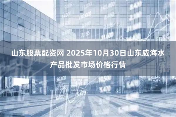山东股票配资网 2025年10月30日山东威海水产品批发市场价格行情