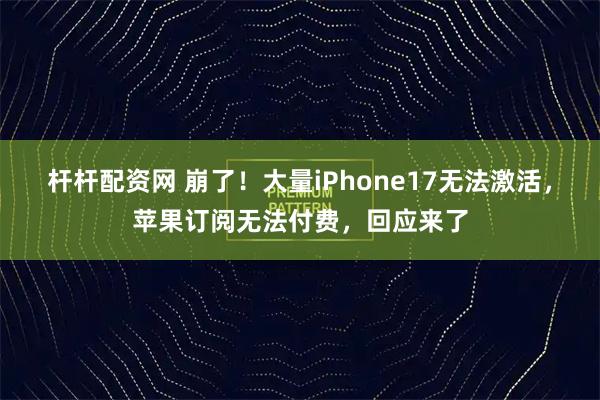 杆杆配资网 崩了！大量iPhone17无法激活，苹果订阅无法付费，回应来了