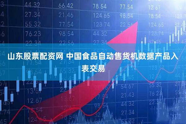 山东股票配资网 中国食品自动售货机数据产品入表交易