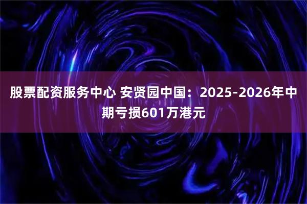 股票配资服务中心 安贤园中国：2025-2026年中期亏损601万港元